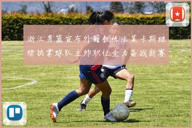 浙江男篮宣布外籍教练法莱卡斯继续执掌球队主帅职位全力备战新赛季