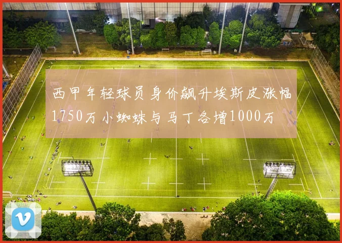 西甲年轻球员身价飙升埃斯皮涨幅1750万小蜘蛛与马丁各增1000万