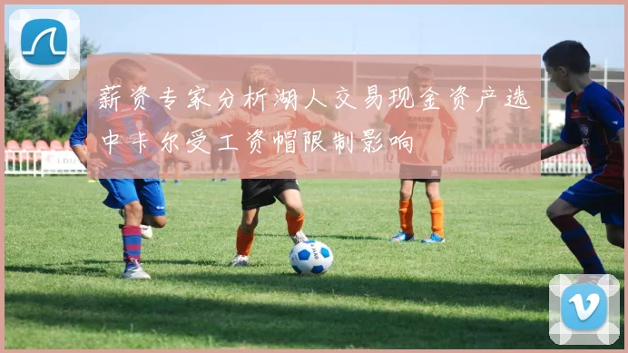 薪资专家分析湖人交易现金资产选中卡尔受工资帽限制影响