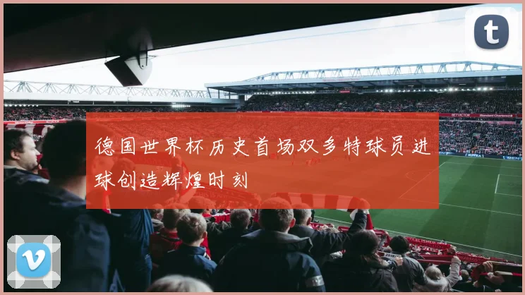 德国世界杯历史首场双多特球员进球创造辉煌时刻