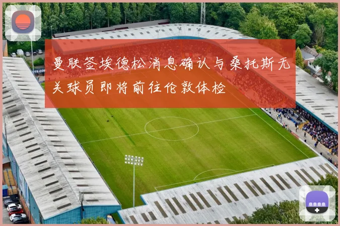 曼联签埃德松消息确认与桑托斯无关球员即将前往伦敦体检