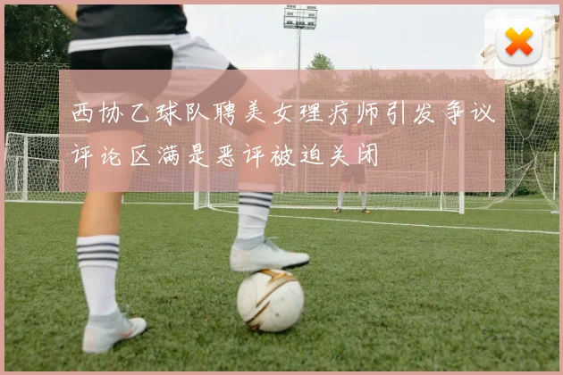 西协乙球队聘美女理疗师引发争议评论区满是恶评被迫关闭