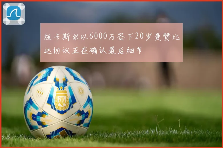 纽卡斯尔以6000万签下20岁曼赞比达协议正在确认最后细节
