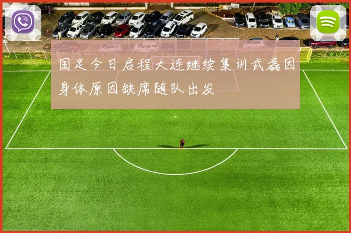 国足今日启程大连继续集训武磊因身体原因缺席随队出发