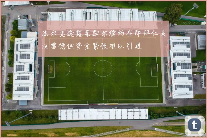 法尔克透露莱默尔续约在即拜仁关注雷德但资金紧张难以引进