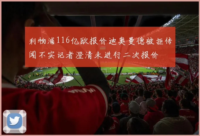 利物浦116亿欧报价迪奥曼德被拒传闻不实记者澄清未进行二次报价