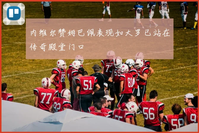 内维尔赞姆巴佩表现如大罗已站在传奇殿堂门口
