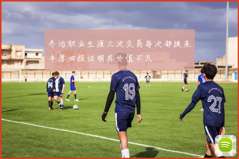 乔治职业生涯三次交易每次都换来丰厚回报证明其价值不凡