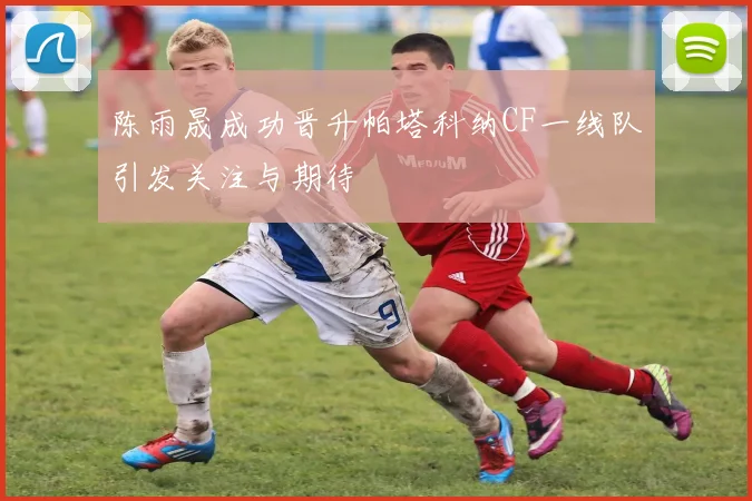 陈雨晟成功晋升帕塔科纳CF一线队引发关注与期待