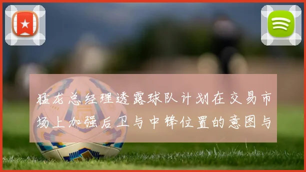 猛龙总经理透露球队计划在交易市场上加强后卫与中锋位置的意图与目标