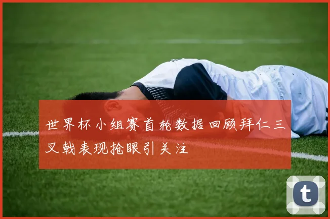 世界杯小组赛首轮数据回顾拜仁三叉戟表现抢眼引关注